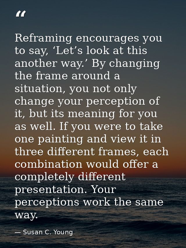 Reframing encourages you to say, ‘Let’s look at this another way.’ By changing the frame around a situation, you not onl — Susan C. Young