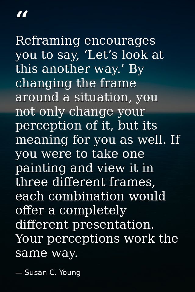 Reframing encourages you to say, ‘Let’s look at this another way.’ By changing the frame around a situation, you not onl — Susan C. Young