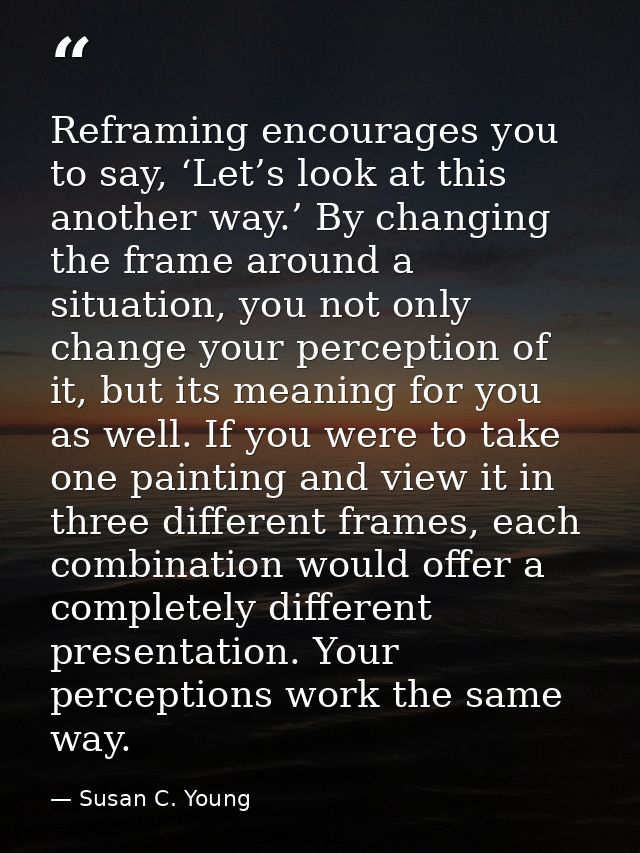 Reframing encourages you to say, ‘Let’s look at this another way.’ By changing the frame around a situation, you not onl — Susan C. Young