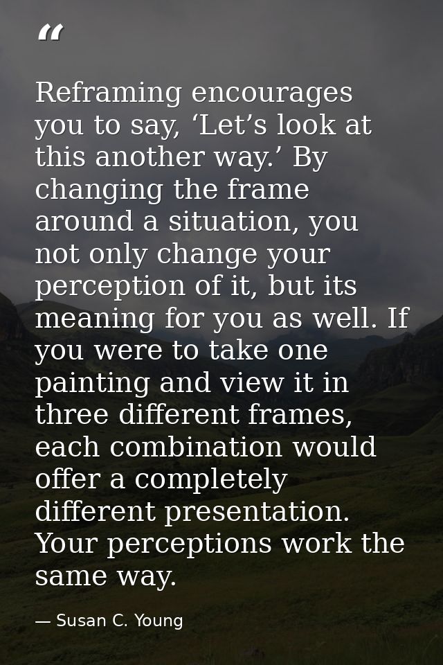 Reframing encourages you to say, ‘Let’s look at this another way.’ By changing the frame around a situation, you not onl — Susan C. Young