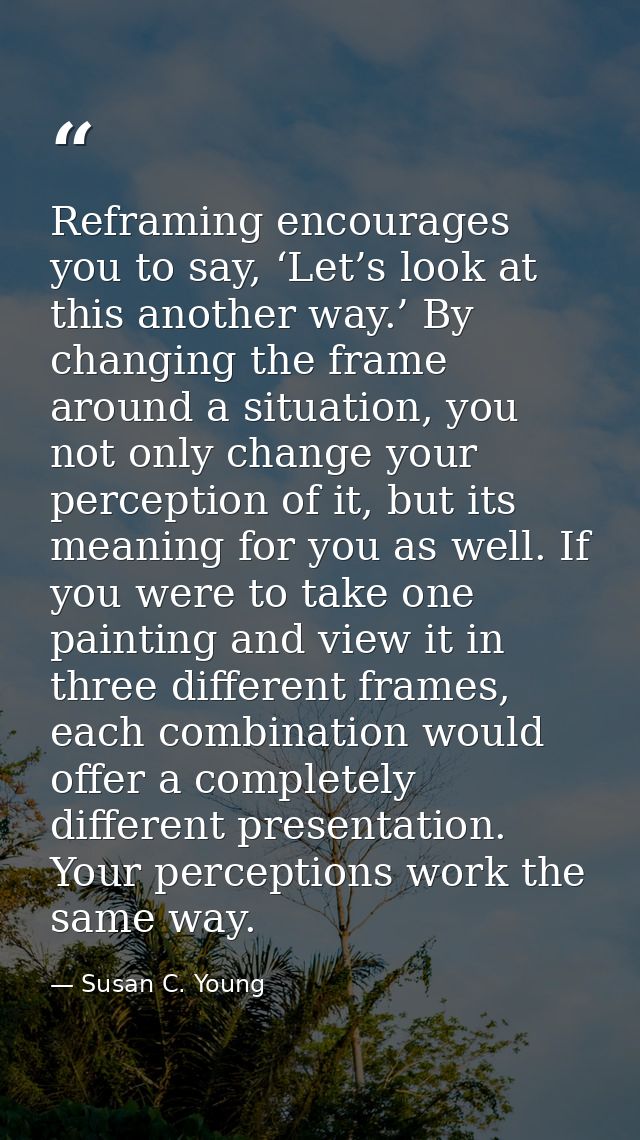Reframing encourages you to say, ‘Let’s look at this another way.’ By changing the frame around a situation, you not onl — Susan C. Young