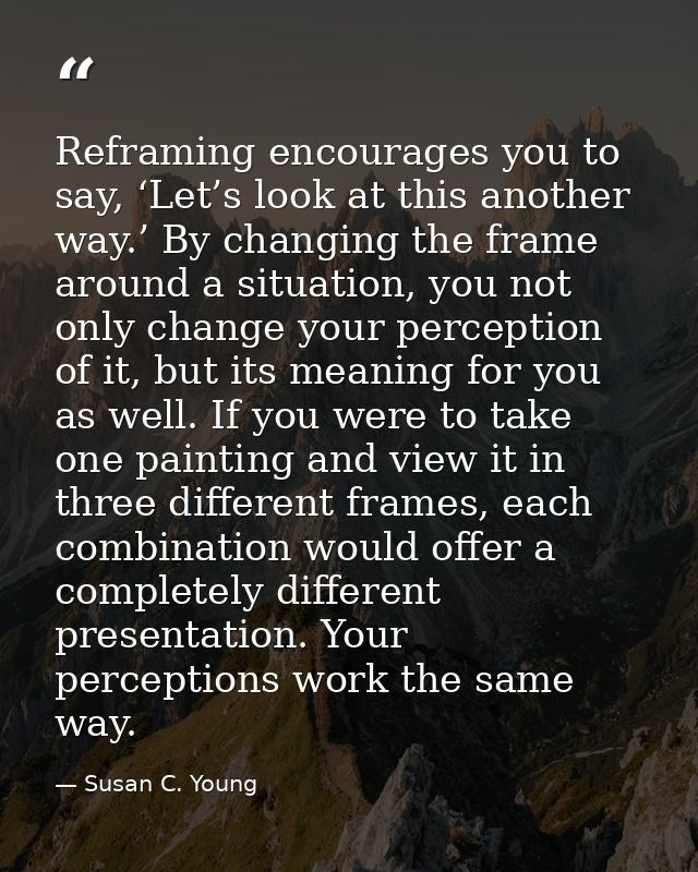 Reframing encourages you to say, ‘Let’s look at this another way.’ By changing the frame around a situation, you not onl — Susan C. Young