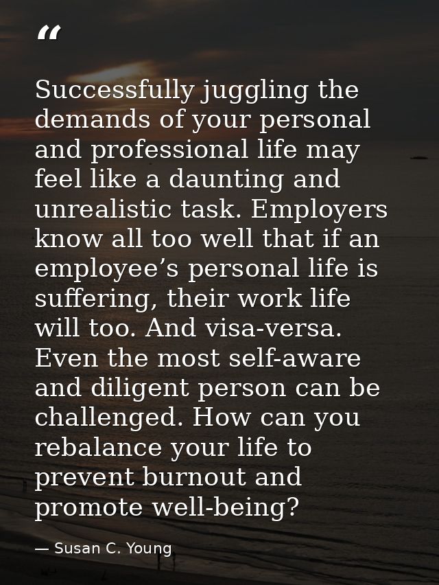 Successfully juggling the demands of your personal and professional life may feel like a daunting and unrealistic task.  — Susan C. Young