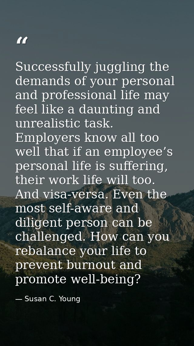 Successfully juggling the demands of your personal and professional life may feel like a daunting and unrealistic task.  — Susan C. Young
