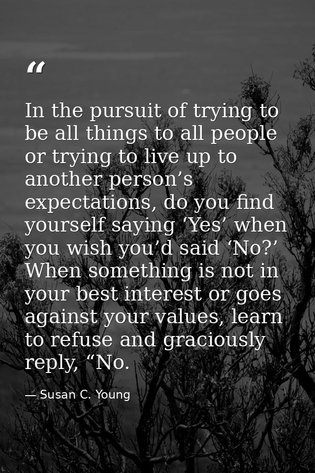 In the pursuit of trying to be all things to all people or trying to live up to another person’s expectations, do you fi — Susan C. Young