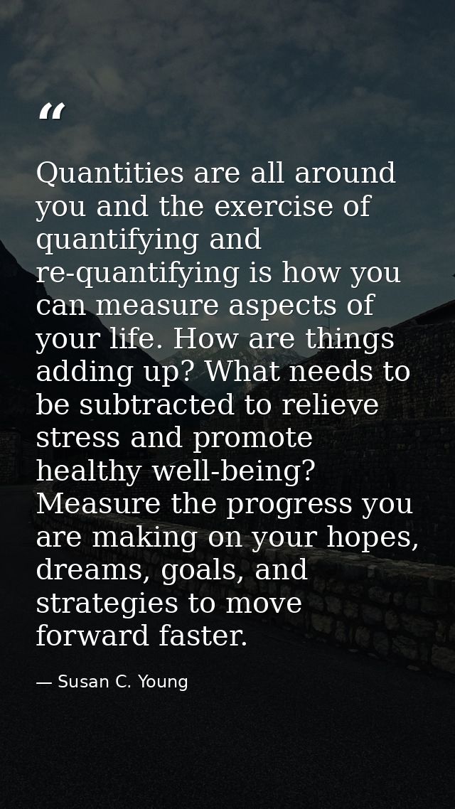 Quantities are all around you and the exercise of quantifying and re-quantifying is how you can measure aspects of your  — Susan C. Young