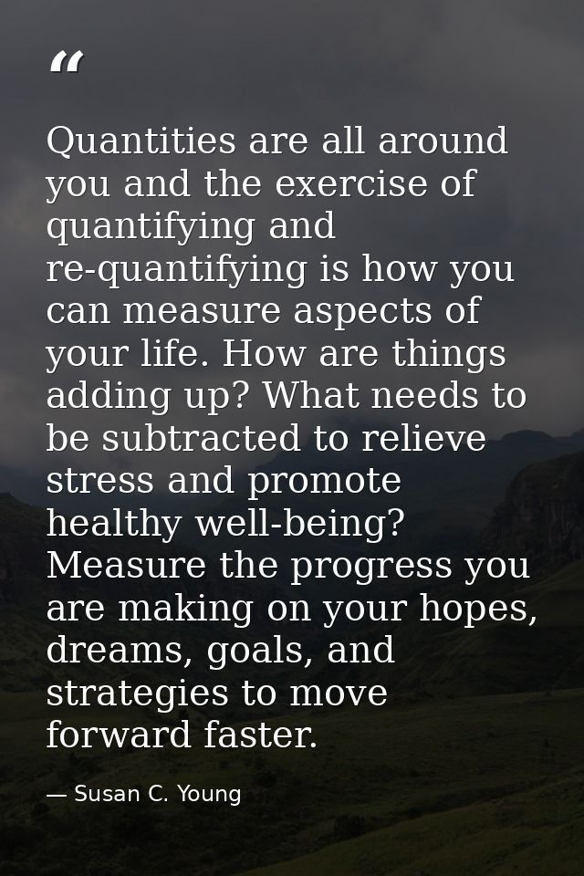 Quantities are all around you and the exercise of quantifying and re-quantifying is how you can measure aspects of your  — Susan C. Young
