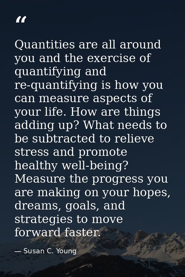 Quantities are all around you and the exercise of quantifying and re-quantifying is how you can measure aspects of your  — Susan C. Young