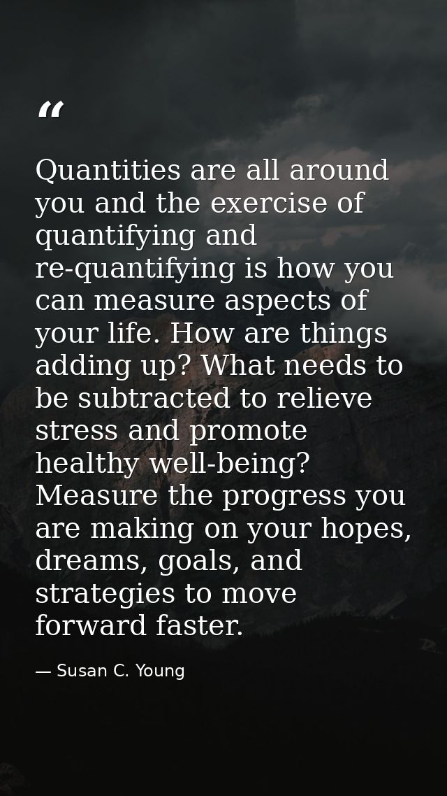 Quantities are all around you and the exercise of quantifying and re-quantifying is how you can measure aspects of your  — Susan C. Young