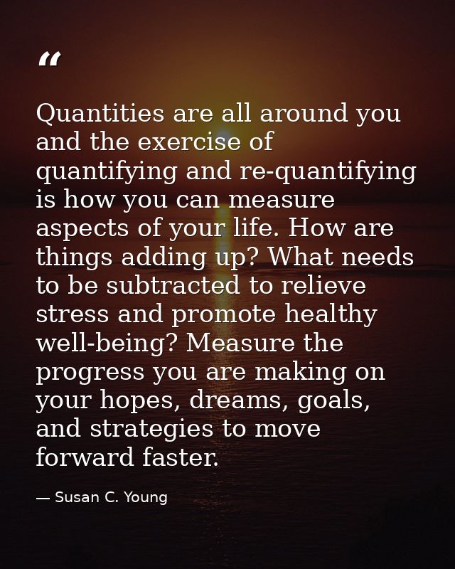 Quantities are all around you and the exercise of quantifying and re-quantifying is how you can measure aspects of your  — Susan C. Young