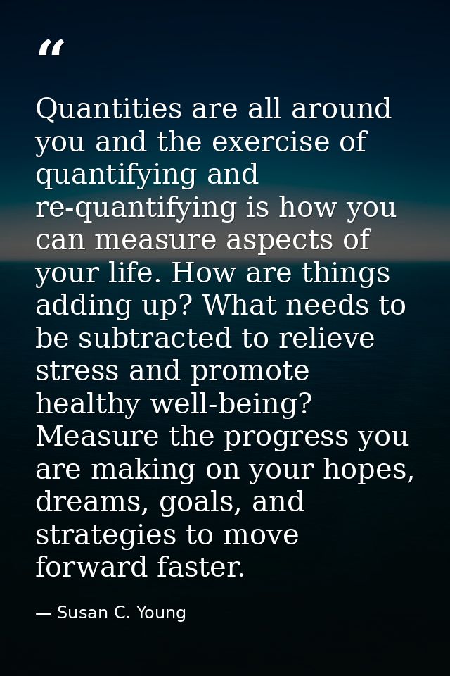 Quantities are all around you and the exercise of quantifying and re-quantifying is how you can measure aspects of your  — Susan C. Young
