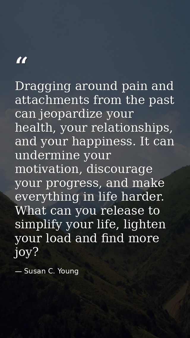 Dragging around pain and attachments from the past can jeopardize your health, your relationships, and your happiness. I — Susan C. Young
