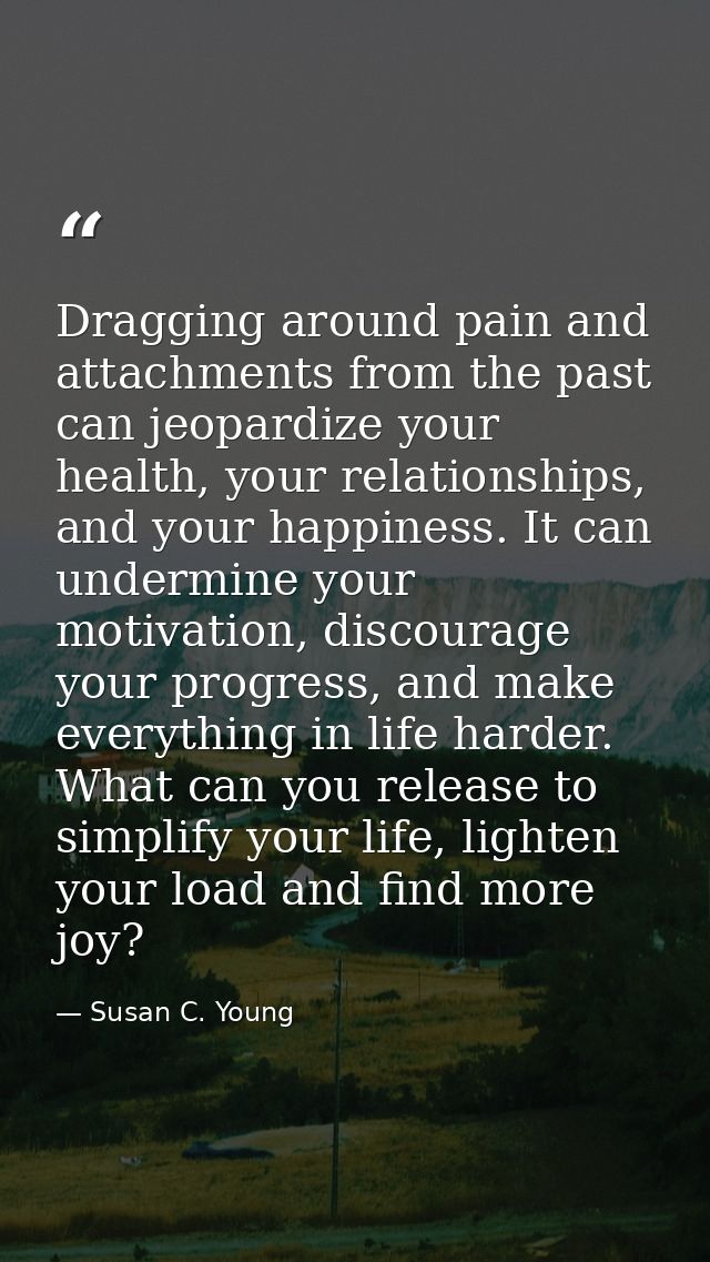 Dragging around pain and attachments from the past can jeopardize your health, your relationships, and your happiness. I — Susan C. Young