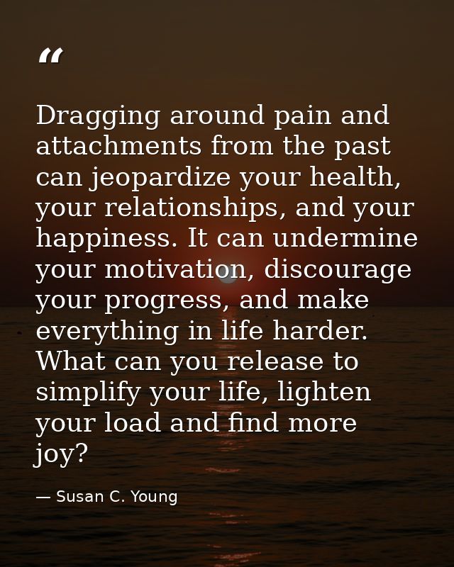 Dragging around pain and attachments from the past can jeopardize your health, your relationships, and your happiness. I — Susan C. Young