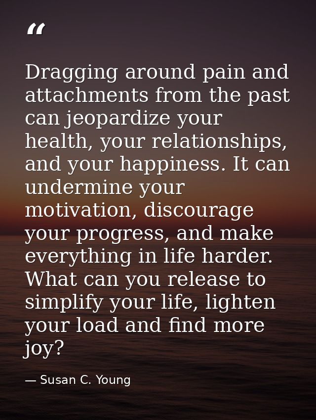 Dragging around pain and attachments from the past can jeopardize your health, your relationships, and your happiness. I — Susan C. Young
