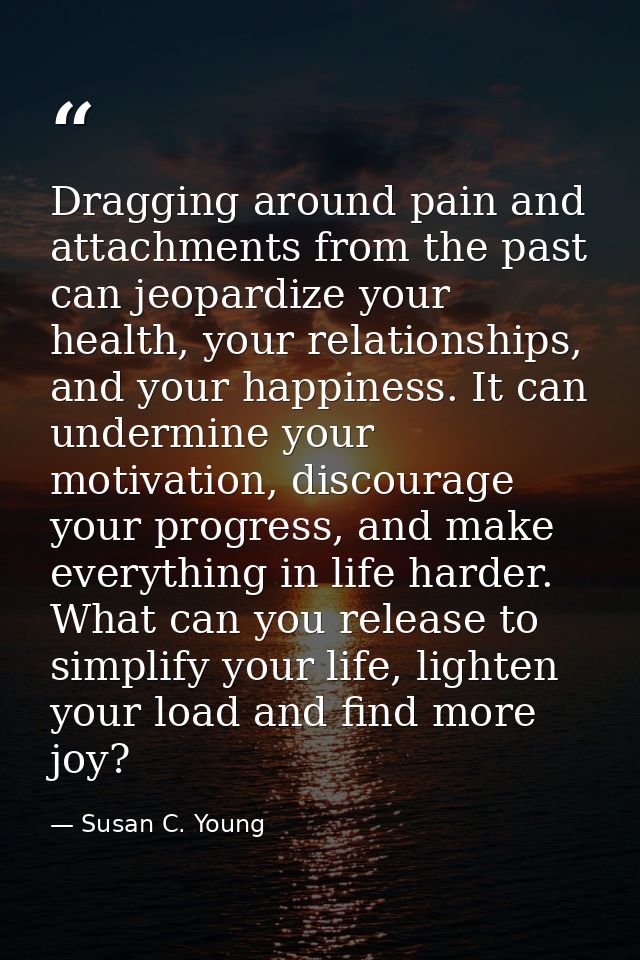 Dragging around pain and attachments from the past can jeopardize your health, your relationships, and your happiness. I — Susan C. Young