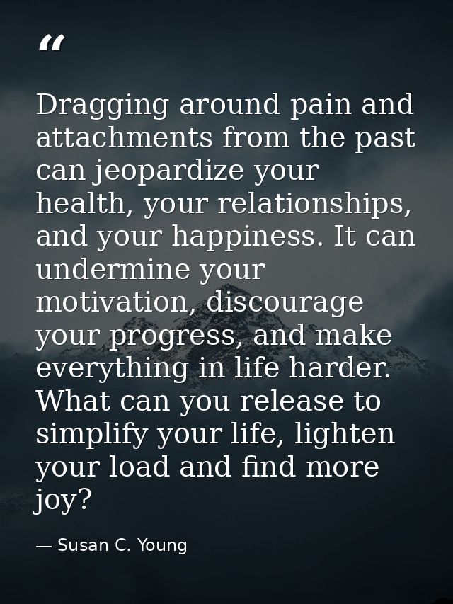 Dragging around pain and attachments from the past can jeopardize your health, your relationships, and your happiness. I — Susan C. Young