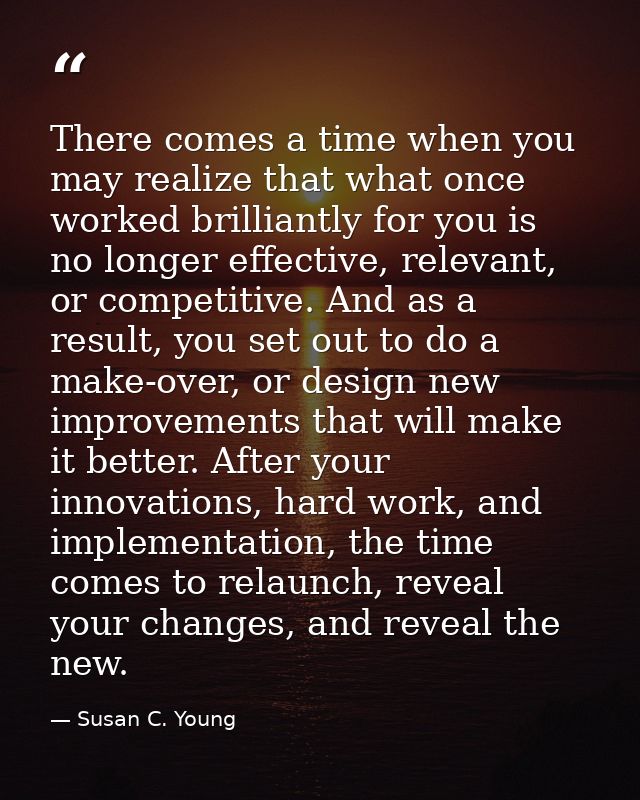 There comes a time when you may realize that what once worked brilliantly for you is no longer effective, relevant, or c — Susan C. Young