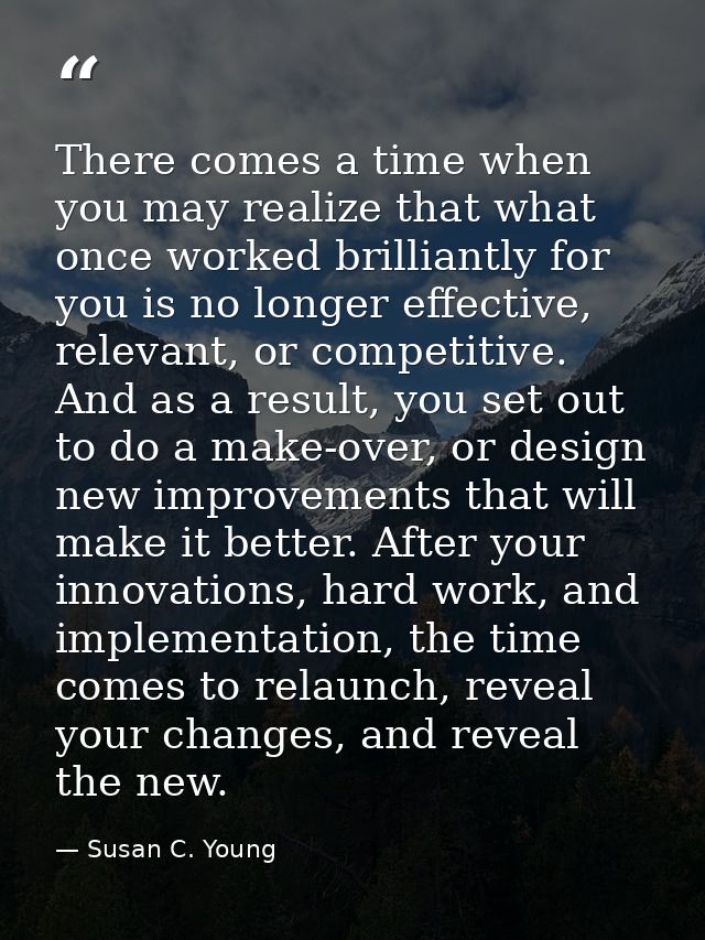 There comes a time when you may realize that what once worked brilliantly for you is no longer effective, relevant, or c — Susan C. Young