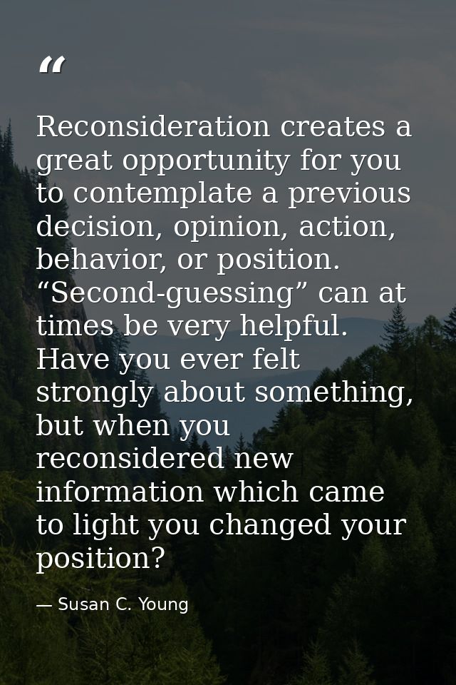 Reconsideration creates a great opportunity for you to contemplate a previous decision, opinion, action, behavior, or po — Susan C. Young