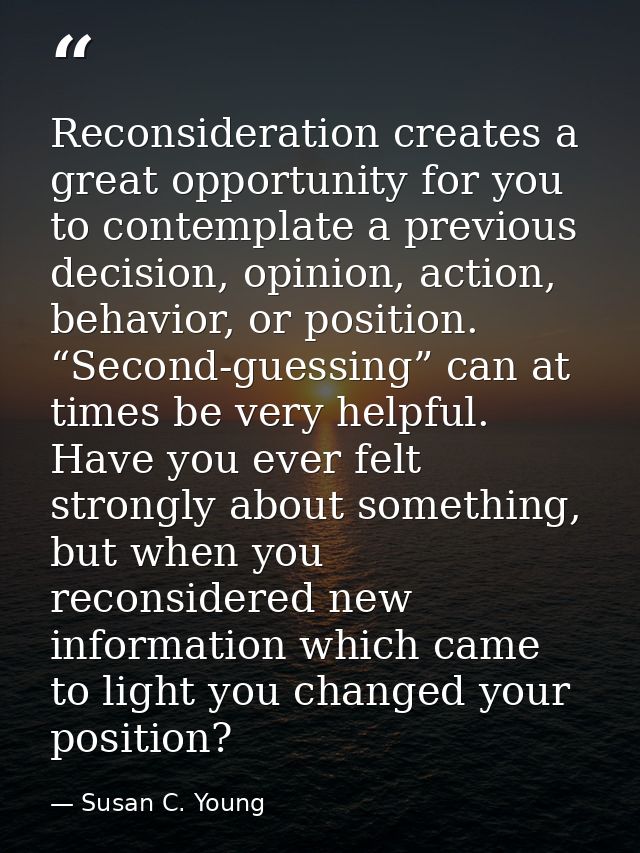 Reconsideration creates a great opportunity for you to contemplate a previous decision, opinion, action, behavior, or po — Susan C. Young