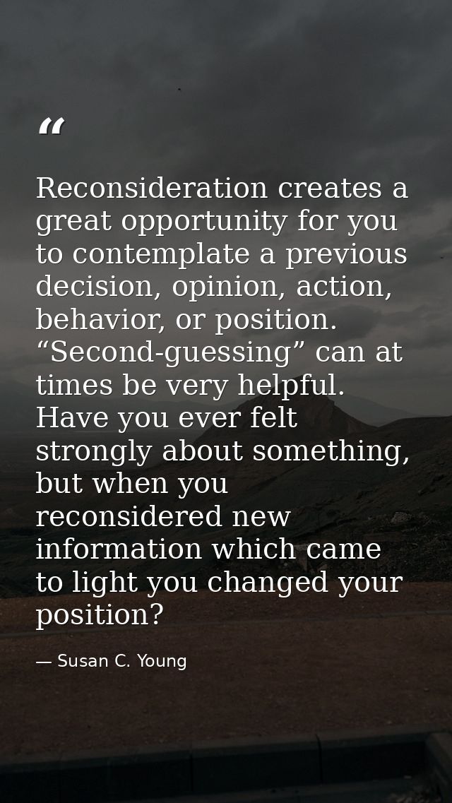 Reconsideration creates a great opportunity for you to contemplate a previous decision, opinion, action, behavior, or po — Susan C. Young