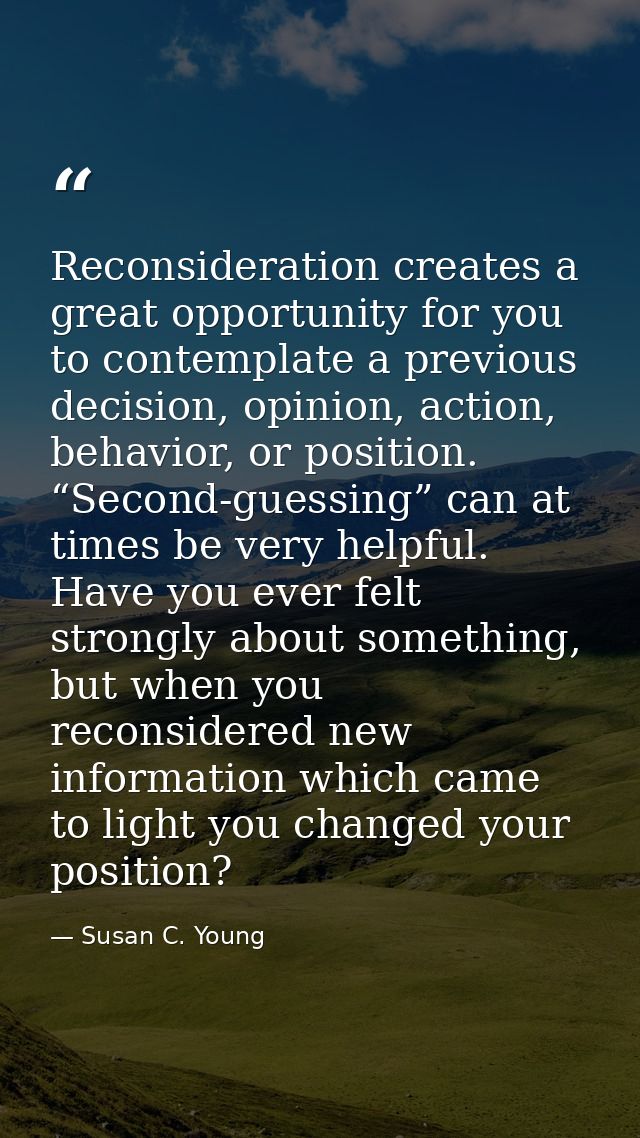 Reconsideration creates a great opportunity for you to contemplate a previous decision, opinion, action, behavior, or po — Susan C. Young