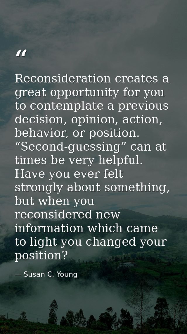 Reconsideration creates a great opportunity for you to contemplate a previous decision, opinion, action, behavior, or po — Susan C. Young