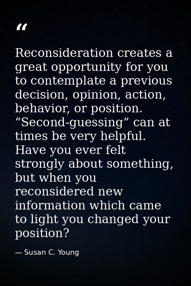 Reconsideration creates a great opportunity for you to contemplate a previous decision, opinion, action, behavior, or po — Susan C. Young