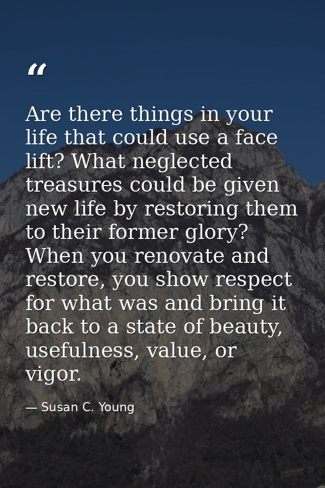 Are there things in your life that could use a face lift? What neglected treasures could be given new life by restoring  — Susan C. Young