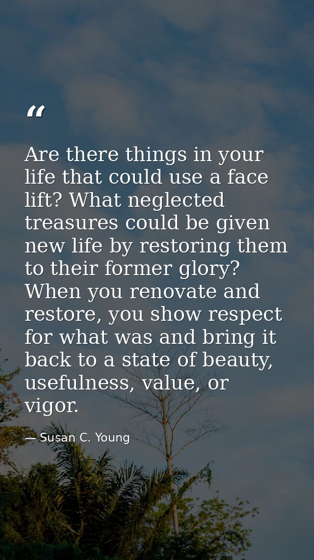 Are there things in your life that could use a face lift? What neglected treasures could be given new life by restoring  — Susan C. Young