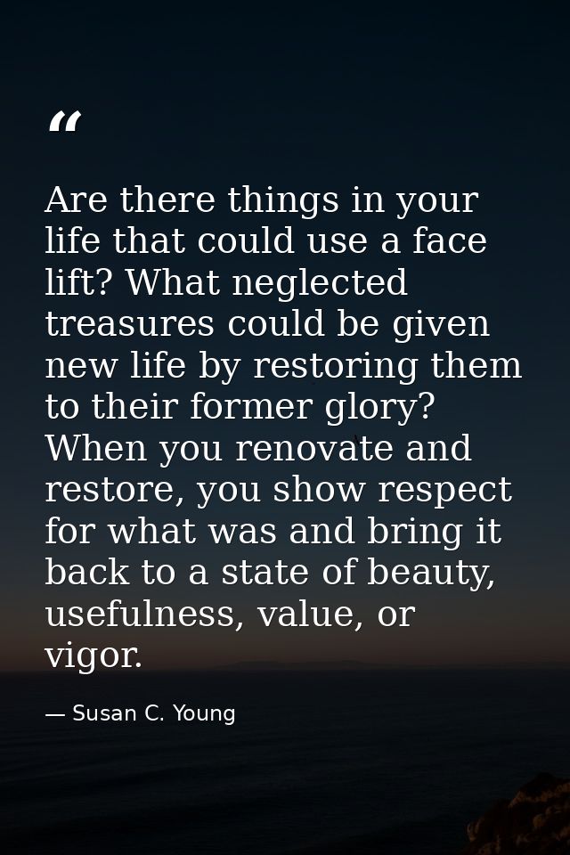 Are there things in your life that could use a face lift? What neglected treasures could be given new life by restoring  — Susan C. Young