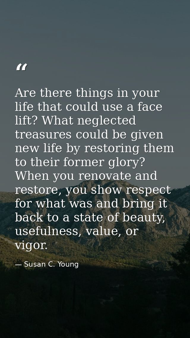 Are there things in your life that could use a face lift? What neglected treasures could be given new life by restoring  — Susan C. Young