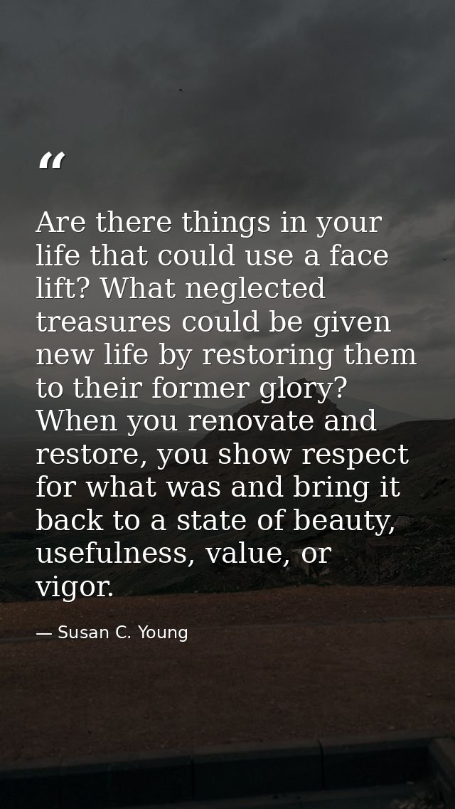 Are there things in your life that could use a face lift? What neglected treasures could be given new life by restoring  — Susan C. Young