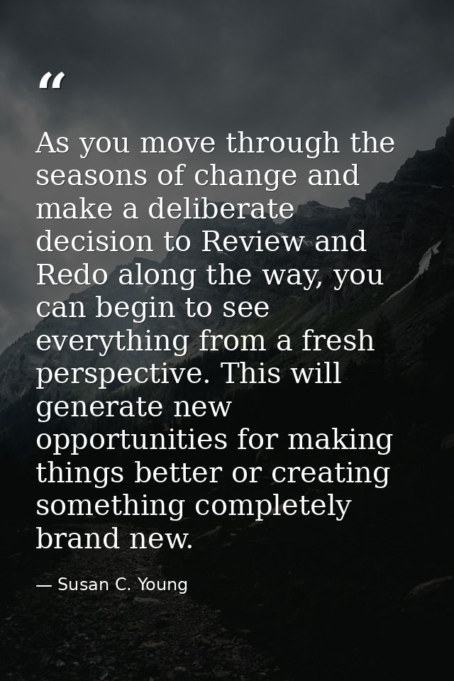 As you move through the seasons of change and make a deliberate decision to Review and Redo along the way, you can begin — Susan C. Young
