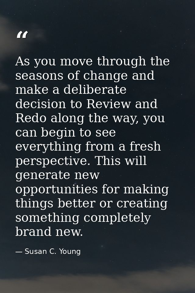 As you move through the seasons of change and make a deliberate decision to Review and Redo along the way, you can begin — Susan C. Young