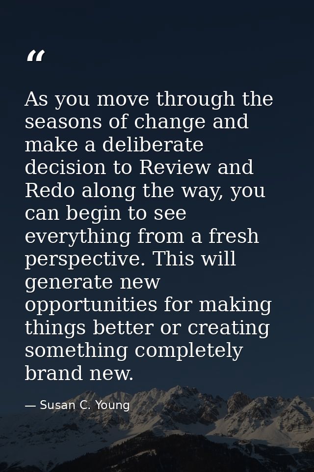 As you move through the seasons of change and make a deliberate decision to Review and Redo along the way, you can begin — Susan C. Young