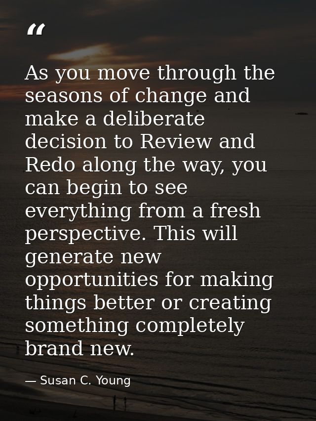 As you move through the seasons of change and make a deliberate decision to Review and Redo along the way, you can begin — Susan C. Young