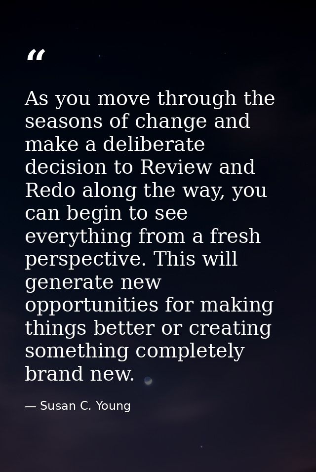 As you move through the seasons of change and make a deliberate decision to Review and Redo along the way, you can begin — Susan C. Young