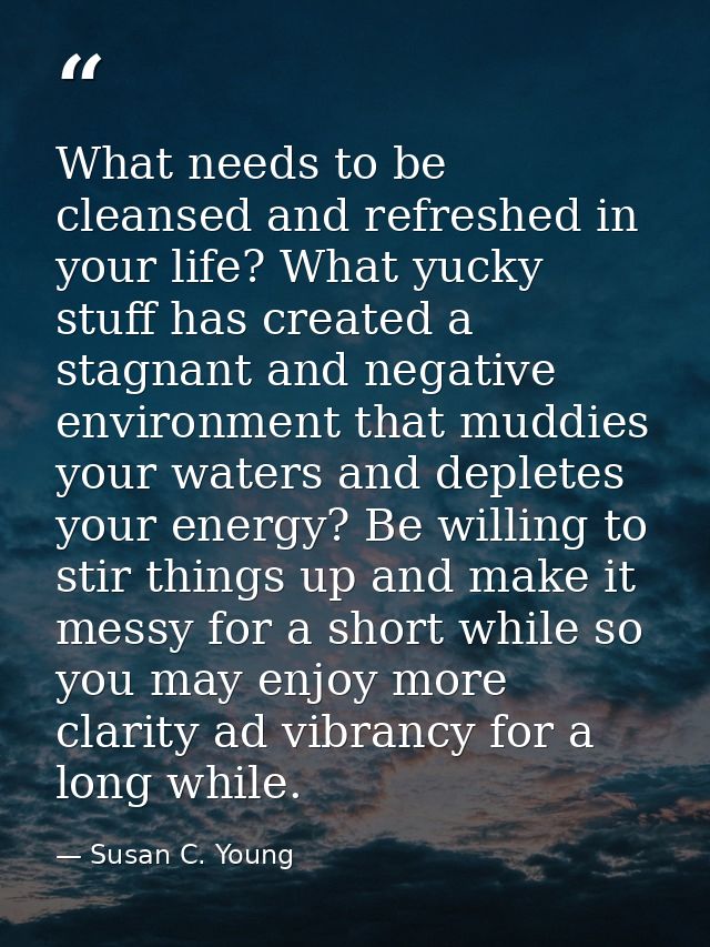 What needs to be cleansed and refreshed in your life? What yucky stuff has created a stagnant and negative environment t — Susan C. Young