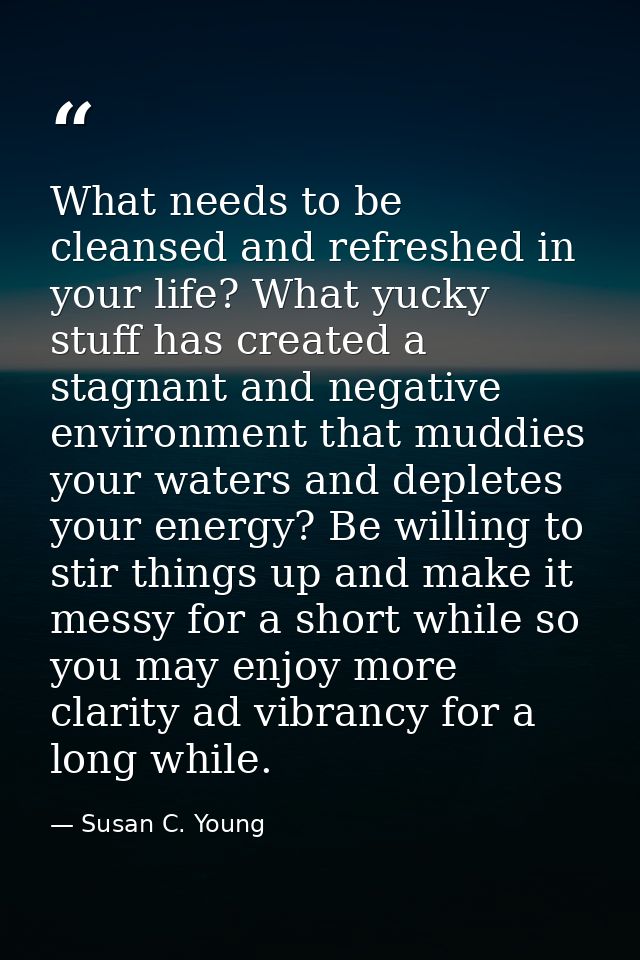 What needs to be cleansed and refreshed in your life? What yucky stuff has created a stagnant and negative environment t — Susan C. Young