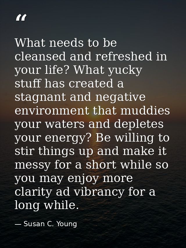 What needs to be cleansed and refreshed in your life? What yucky stuff has created a stagnant and negative environment t — Susan C. Young
