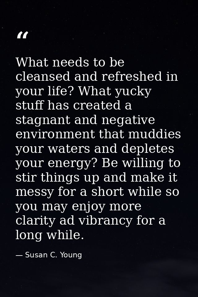 What needs to be cleansed and refreshed in your life? What yucky stuff has created a stagnant and negative environment t — Susan C. Young