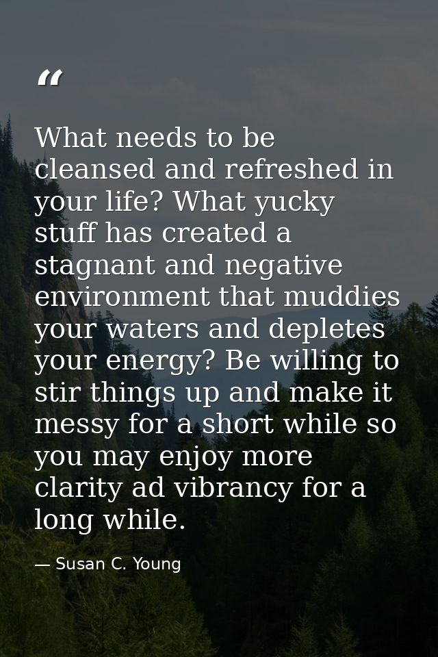 What needs to be cleansed and refreshed in your life? What yucky stuff has created a stagnant and negative environment t — Susan C. Young