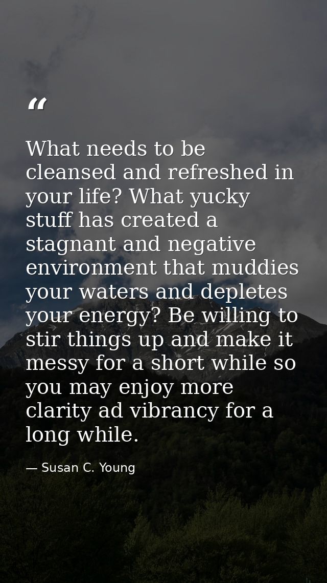 What needs to be cleansed and refreshed in your life? What yucky stuff has created a stagnant and negative environment t — Susan C. Young