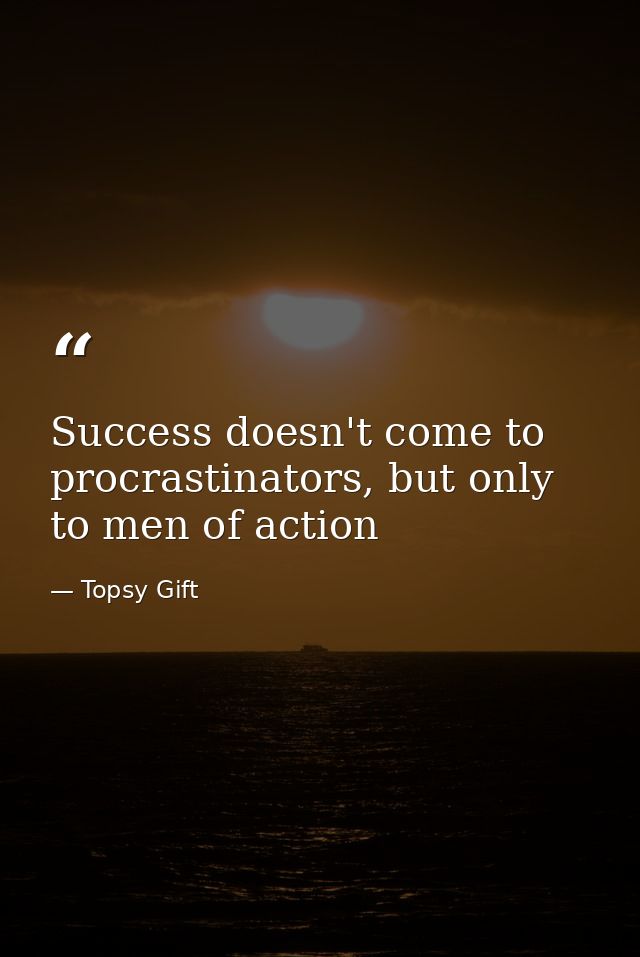 Success doesn't come to procrastinators, but only to men of action — Topsy Gift