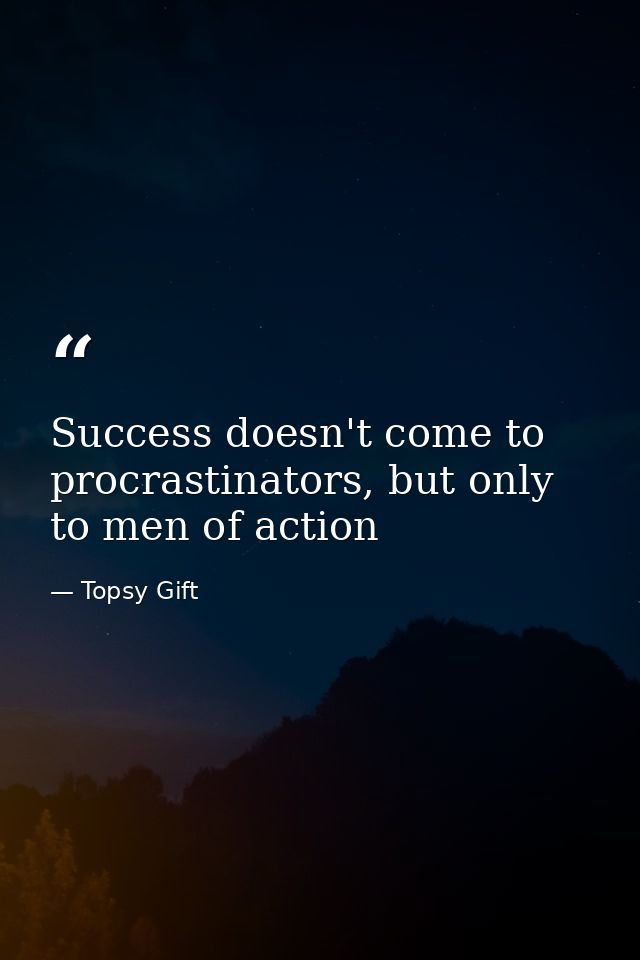Success doesn't come to procrastinators, but only to men of action — Topsy Gift