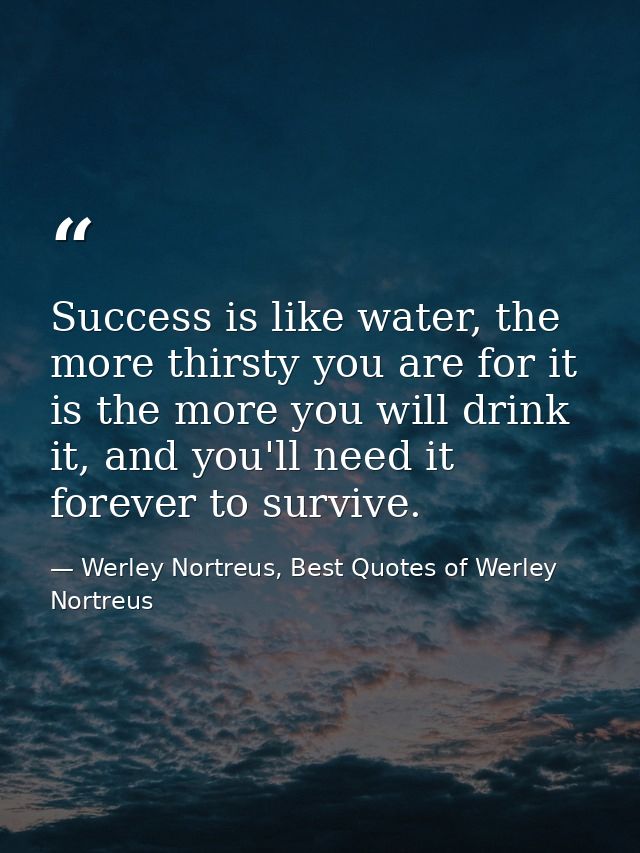 Success is like water, the more thirsty you are for it is the more you will drink it, and you'll need it forever to surv — Werley Nortreus, Best Quotes of Werley Nortreus