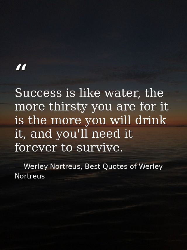 Success is like water, the more thirsty you are for it is the more you will drink it, and you'll need it forever to surv — Werley Nortreus, Best Quotes of Werley Nortreus