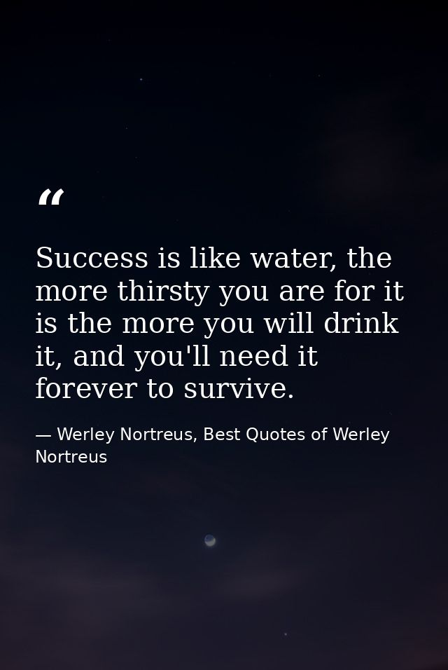 Success is like water, the more thirsty you are for it is the more you will drink it, and you'll need it forever to surv — Werley Nortreus, Best Quotes of Werley Nortreus